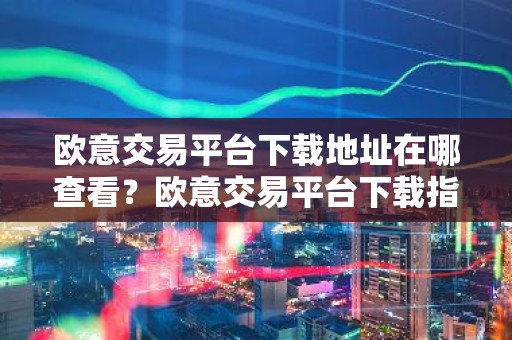 欧意交易平台下载地址在哪查看？欧意交易平台下载指南