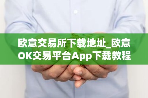 欧意交易所下载地址_欧意OK交易平台App下载教程