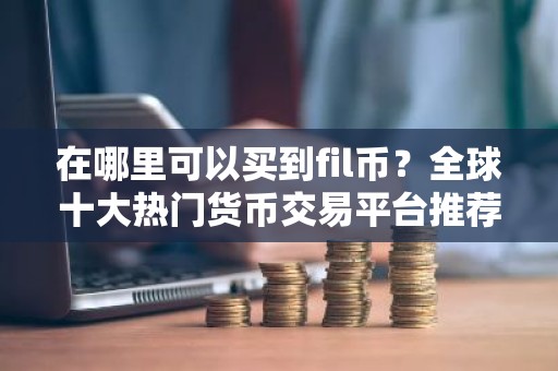 在哪里可以买到fil币？全球十大热门货币交易平台推荐