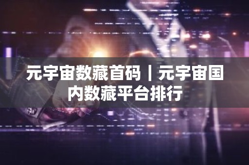 元宇宙数藏首码｜元宇宙国内数藏平台排行