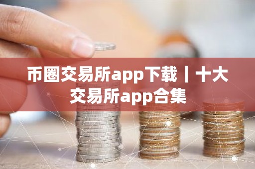 币圈交易所app下载｜十大交易所app合集