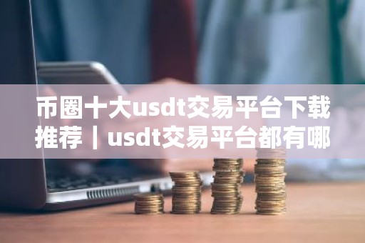 币圈十大usdt交易平台下载推荐｜usdt交易平台都有哪些？