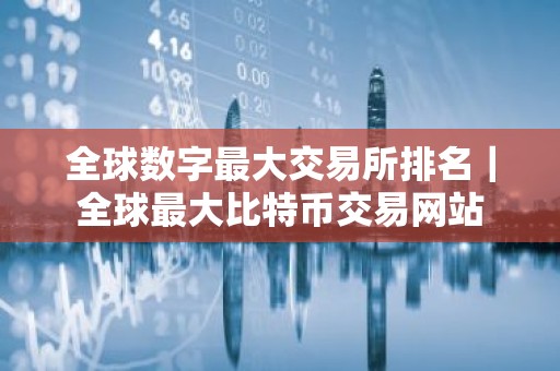 全球数字最大交易所排名｜全球最大比特币交易网站