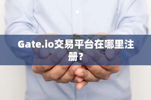 Gate.io交易平台在哪里注册？
