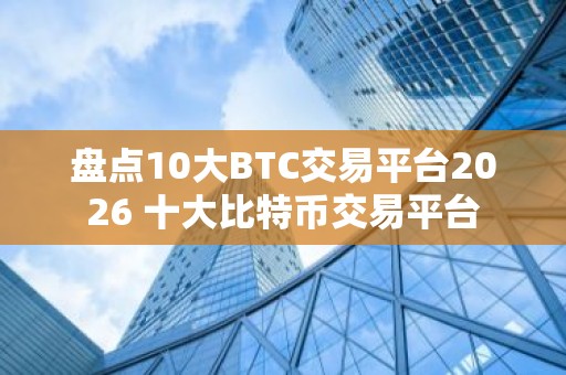 盘点10大BTC交易平台2026 十大比特币交易平台