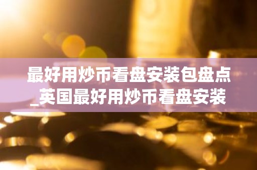 最好用炒币看盘安装包盘点_英国最好用炒币看盘安装包排行榜2026年