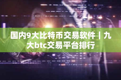 国内9大比特币交易软件｜九大btc交易平台排行