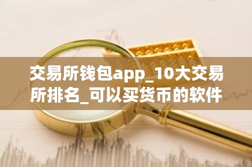 交易所钱包app_10大交易所排名_可以买货币的软件