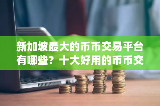 新加坡最大的币币交易平台有哪些？十大好用的币币交易app