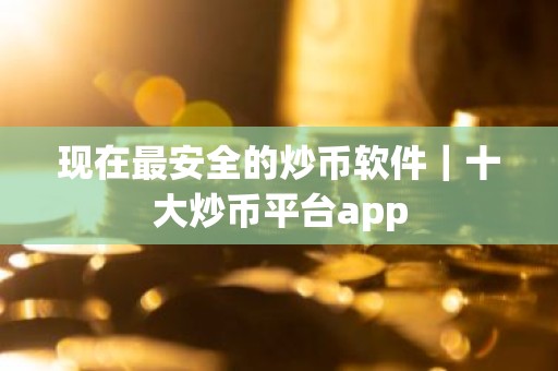 现在最安全的炒币软件｜十大炒币平台app