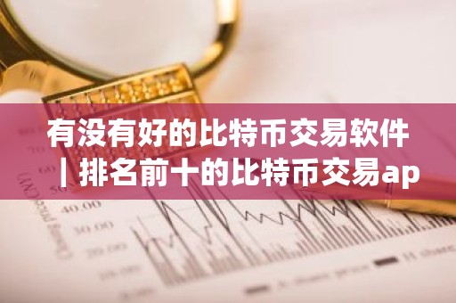 有没有好的比特币交易软件｜排名前十的比特币交易app