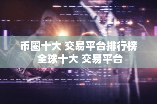 币圈十大 交易平台排行榜 全球十大 交易平台