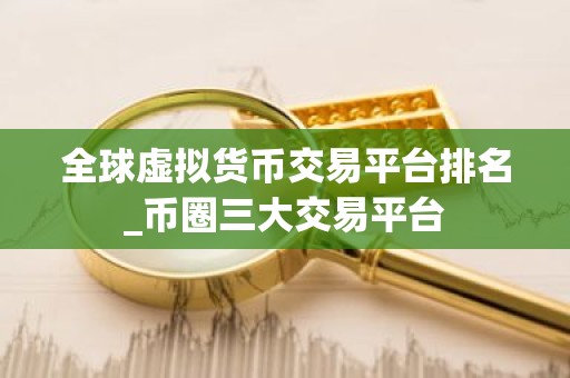 全球虚拟货币交易平台排名_币圈三大交易平台