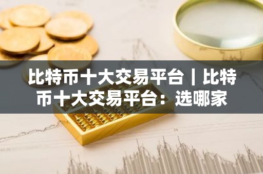 比特币十大交易平台｜比特币十大交易平台：选哪家