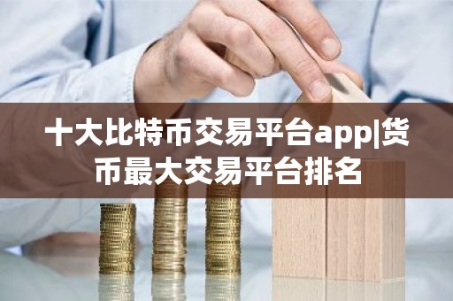 十大比特币交易平台app|货币最大交易平台排名