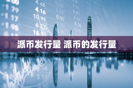 派币发行量 派币的发行量