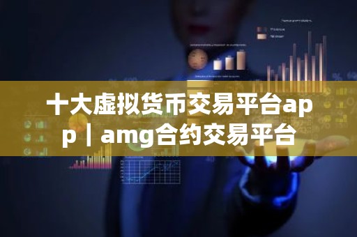 十大虚拟货币交易平台app｜amg合约交易平台