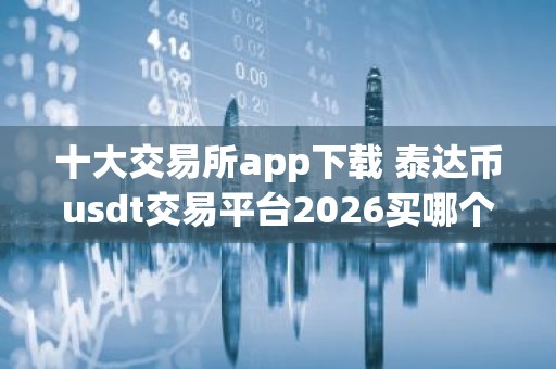 十大交易所app下载 泰达币usdt交易平台2026买哪个