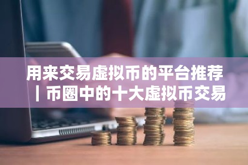 用来交易虚拟币的平台推荐｜币圈中的十大虚拟币交易平台排名靠前