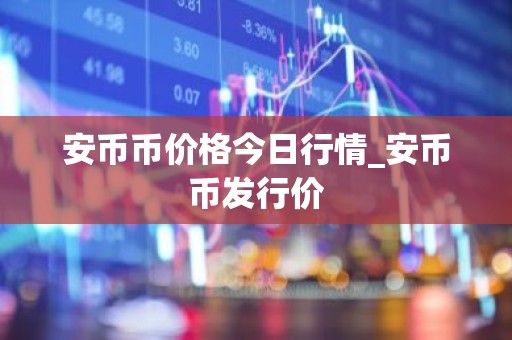 安币币价格今日行情_安币币发行价