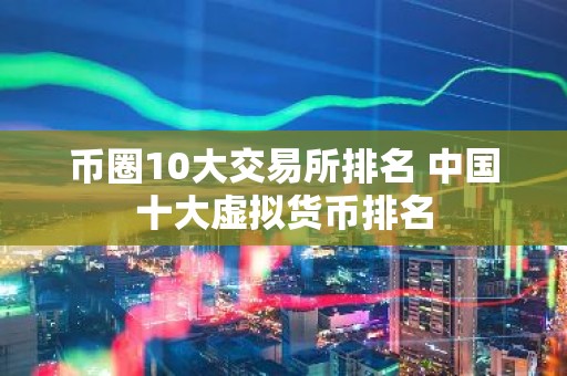 币圈10大交易所排名 中国十大虚拟货币排名