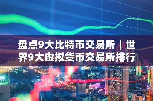 盘点9大比特币交易所｜世界9大虚拟货币交易所排行榜