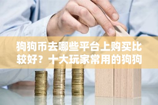 狗狗币去哪些平台上购买比较好？十大玩家常用的狗狗币平台一览