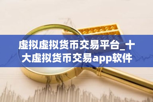 虚拟虚拟货币交易平台_十大虚拟货币交易app软件