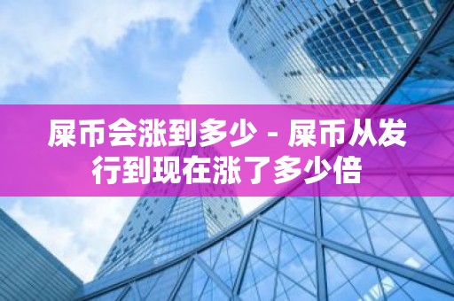 屎币会涨到多少 - 屎币从发行到现在涨了多少倍