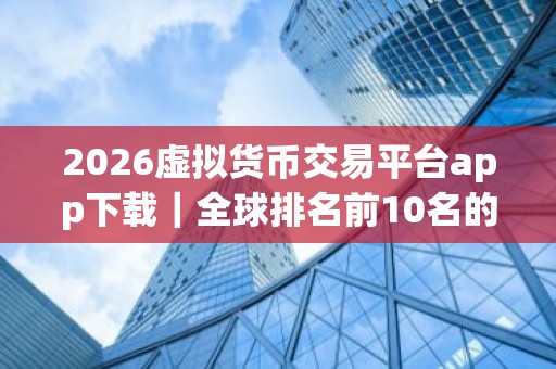 2026虚拟货币交易平台app下载｜全球排名前10名的数字交易所