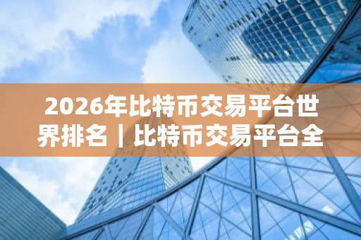 2026年比特币交易平台世界排名｜比特币交易平台全球排名