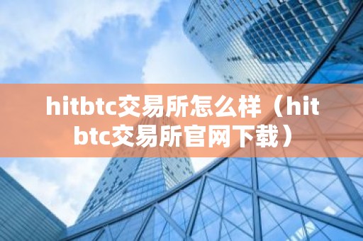 hitbtc交易所怎么样（hitbtc交易所官网下载）