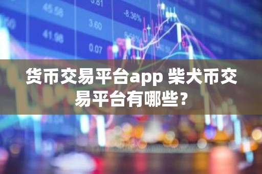 货币交易平台app 柴犬币交易平台有哪些？