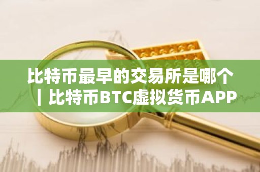 比特币最早的交易所是哪个｜比特币BTC虚拟货币APP排名