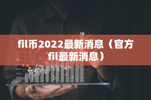 fil币2022最新消息（官方fil最新消息）