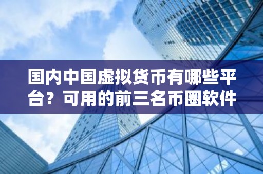 国内中国虚拟货币有哪些平台？可用的前三名币圈软件排名合集