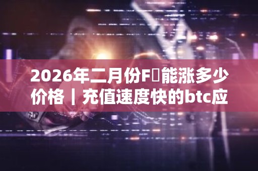 2026年二月份F乚能涨多少价格｜充值速度快的btc应用排名合集
