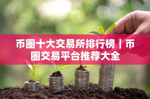 币圈十大交易所排行榜｜币圈交易平台推荐大全