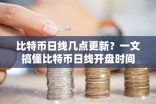 比特币日线几点更新？一文搞懂比特币日线开盘时间