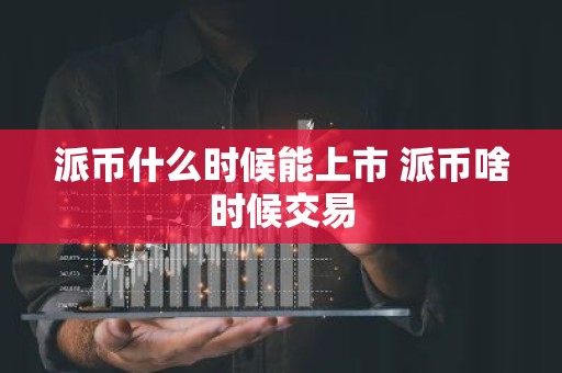派币什么时候能上市 派币啥时候交易