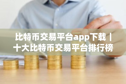 比特币交易平台app下载｜十大比特币交易平台排行榜