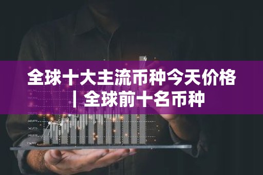 全球十大主流币种今天价格｜全球前十名币种