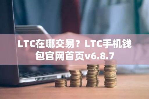 LTC在哪交易？LTC手机钱包官网首页v6.8.7