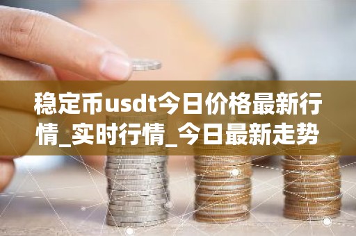 稳定币usdt今日价格最新行情_实时行情_今日最新走势