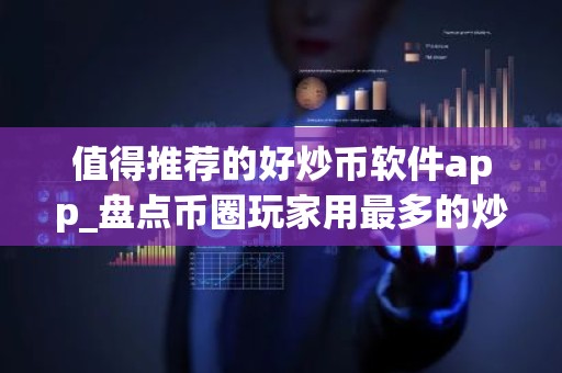 值得推荐的好炒币软件app_盘点币圈玩家用最多的炒币软件app排名前十