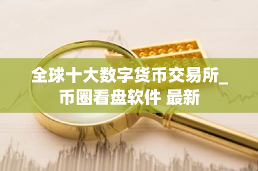 全球十大数字货币交易所_币圈看盘软件 最新