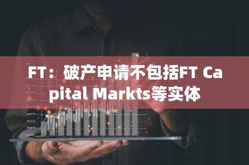 FT：破产申请不包括FT Capital Markts等实体