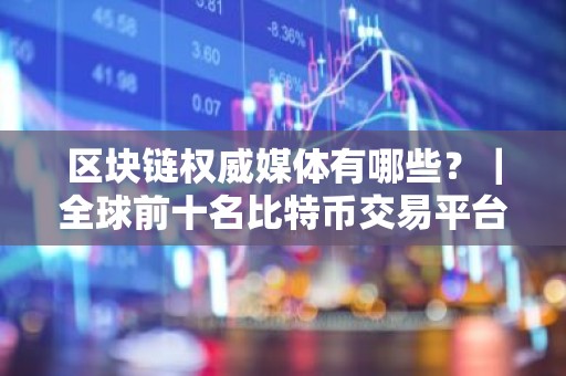 区块链权威媒体有哪些？｜全球前十名比特币交易平台排名汇总