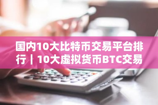 国内10大比特币交易平台排行｜10大虚拟货币BTC交易所排行