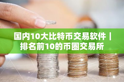 国内10大比特币交易软件｜排名前10的币圈交易所
